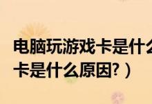 电脑玩游戏卡是什么原因造成的（电脑玩游戏卡是什么原因?）