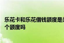 乐花卡和乐花借钱额度是共享的吗 乐花卡和乐花借钱是同一个额度吗