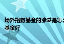 场外指数基金的涨跌是怎么来的 场外买指数基金好还是行业基金好