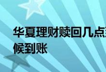 华夏理财赎回几点到账 华夏理财到期什么时候到账