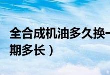 全合成机油多久换一次（全合成机油的更换周期多长）