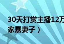 30天打赏主播12万（不光是高额打赏甚至还家暴妻子）