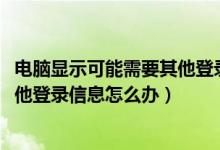 电脑显示可能需要其他登录信息（win7系统提示可能需要其他登录信息怎么办）