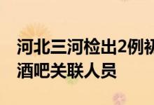 河北三河检出2例初筛阳性为涉北京天堂超市酒吧关联人员