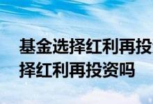 基金选择红利再投资好还是分红好 基金都选择红利再投资吗