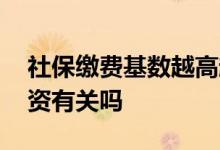 社保缴费基数越高越好吗 社保缴费基数和工资有关吗 