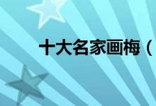 十大名家画梅（十大著名画家作品）