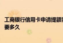 工商银行信用卡申请提额需要多久 工商银行信用卡提额申请要多久
