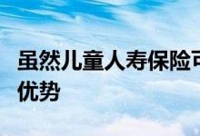 虽然儿童人寿保险可能不是必需品但它有一些优势