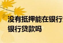 没有抵押能在银行贷款吗 个人没有抵押能去银行贷款吗