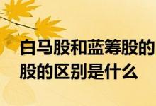 白马股和蓝筹股的区别是什么 白马股和蓝筹股的区别是什么 