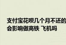 支付宝花呗几个月不还的后果 支付宝八千花呗二年没还了 会影响做高铁 飞机吗
