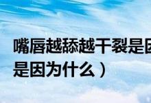嘴唇越舔越干裂是因为什么（嘴唇越舔越干裂是因为什么）
