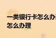 一类银行卡怎么办理销户或降级 一类银行卡怎么办理