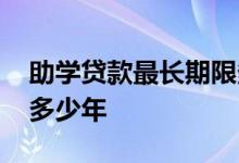 助学贷款最长期限多少年 助学贷款期限最长多少年
