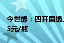 今世缘：四开国缘上调10元/瓶对开国缘上调5元/瓶