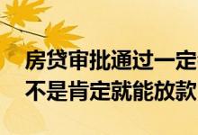 房贷审批通过一定会放款吗 房贷审批过了是不是肯定就能放款