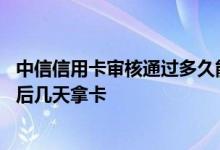 中信信用卡审核通过多久能拿到卡 请问中信信用卡审核通过后几天拿卡
