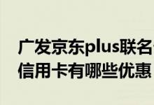 广发京东plus联名卡怎么激活 广发京东plus信用卡有哪些优惠