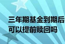 三年期基金到期后必须赎回吗 三年期的基金可以提前赎回吗