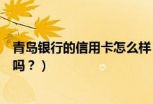 青岛银行的信用卡怎么样（青岛银行信用卡征信了通过率高吗？）