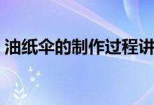 油纸伞的制作过程讲究（油纸伞的制作过程）