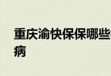 重庆渝快保保哪些疾病 重庆渝快保保哪些疾病