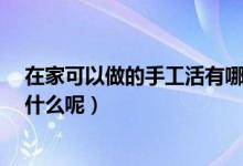 在家可以做的手工活有哪些呢?（可以在家做的手工活都有什么呢）