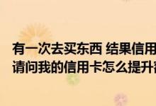 有一次去买东西 结果信用卡钱不够 我还补了现金 挺丢人的 请问我的信用卡怎么提升额度
