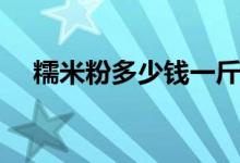 糯米粉多少钱一斤（最新市场价格查询）