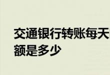 交通银行转账每天限额多少 交通银行转账限额是多少