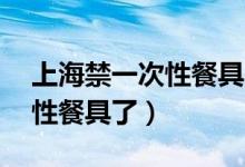 上海禁一次性餐具（7月1日起不再提供一次性餐具了）