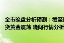金市晚盘分析预测：截至目前黄金td收盘于399 85元/克 现货黄金震荡 晚间行情分析