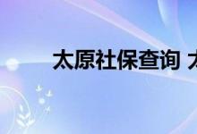 太原社保查询 太原个人社保卡查询