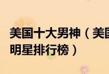 美国十大男神（美国十大不老男神美国最帅男明星排行榜）