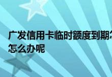 广发信用卡临时额度到期怎么还款 广发信用卡临时额度到期怎么办呢
