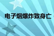 电子烟爆炸致身亡（电子烟爆炸几率高吗）