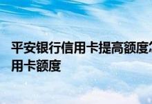 平安银行信用卡提高额度怎么申请 如何申请提高平安银行信用卡额度