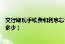 交行取现手续费和利息怎么算（交通银行信用卡取现利息是多少）