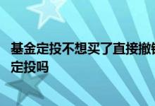 基金定投不想买了直接撤销就行吗 一只基金走势不好要取消定投吗
