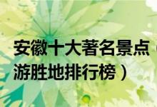 安徽十大著名景点（安徽最有名的景点安徽旅游胜地排行榜）