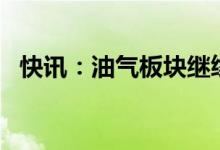 快讯：油气板块继续走高中国石油涨超5%