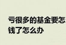 亏很多的基金要怎么办 我定期一年的基金赔钱了怎么办