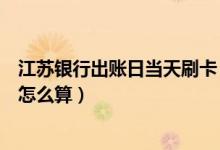江苏银行出账日当天刷卡（江苏银行信用卡账单日当天消费怎么算）