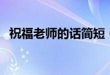 祝福老师的话简短（祝福老师的话有哪些）