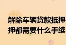 解除车辆贷款抵押手续流程 车辆解除贷款抵押都需要什么手续
