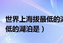 世界上海拔最低的湖泊是什么（世界上海拔最低的湖泊是）