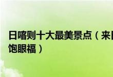 日喀则十大最美景点（来日喀则不能错过的10个最美地方大饱眼福）