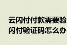 云闪付付款需要验证码吗 贷款对方要我的云闪付验证码怎么办