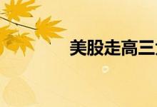 美股走高三大指数集体转涨
